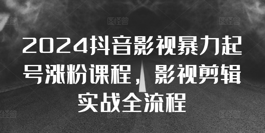 2024抖音影视暴力起号涨粉课程，影视剪辑搬运实战全流程-huitchan网创