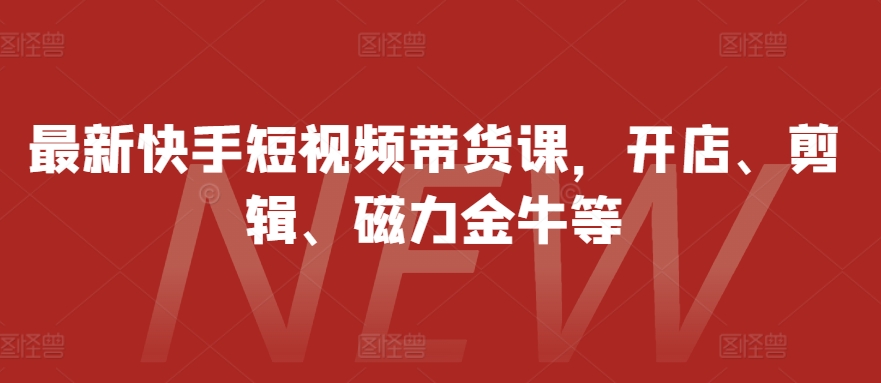 最新快手短视频带货课，开店、剪辑、磁力金牛等-huitchan