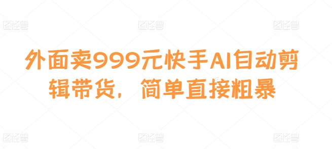 外面卖999元快手AI自动剪辑带货，简单直接粗暴-huitchan网创