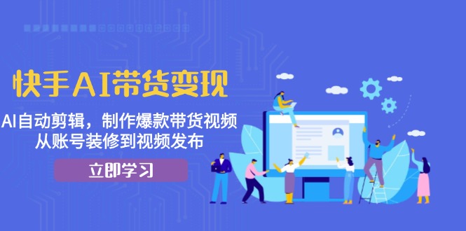快手AI带货变现：AI自动剪辑，制作爆款带货视频，从账号装修到视频发布-huitchan