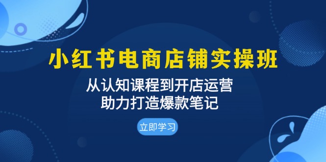 小红书电商店铺实操班：从认知课程到开店运营，助力打造爆款笔记-huitchan网创