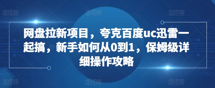 网盘拉新项目，夸克百度uc迅雷一起搞，新手如何从0到1，保姆级详细操作攻略-huitchan