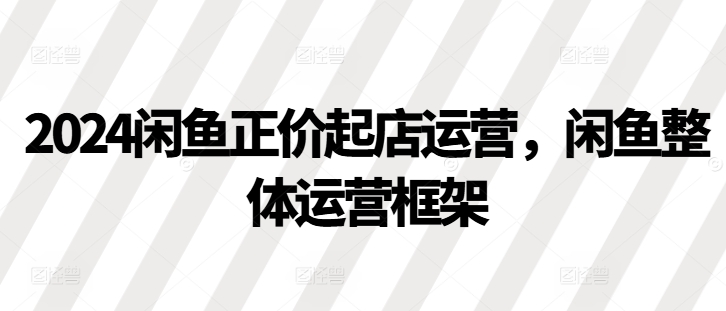 2024闲鱼正价起店运营，闲鱼整体运营框架-huitchan网创