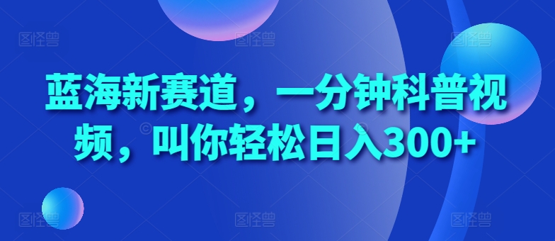 蓝海新赛道，一分钟科普视频，叫你轻松日入300+【揭秘】-huitchan网创