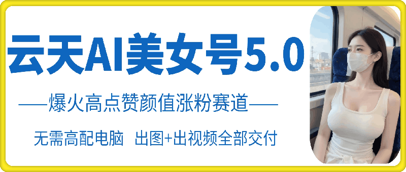 云天AI美女号5.0，爆火高点赞颜值涨粉赛道-huitchan网创