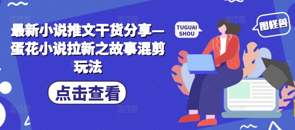 最新小说推文干货分享—蛋花小说拉新之故事混剪玩法-huitchan网创