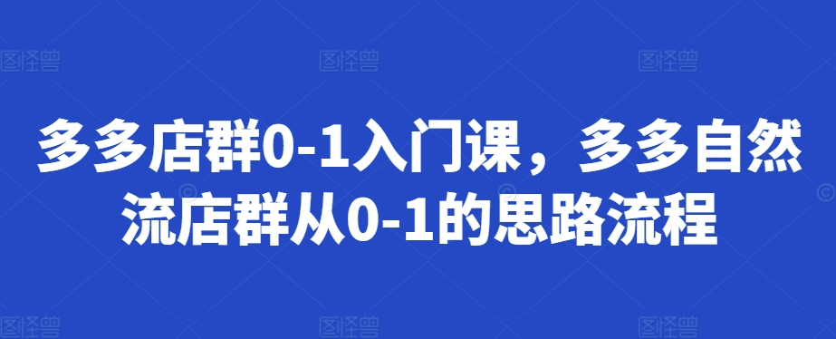 多多店群0-1入门课，多多自然流店群从0-1的思路流程-huitchan网创