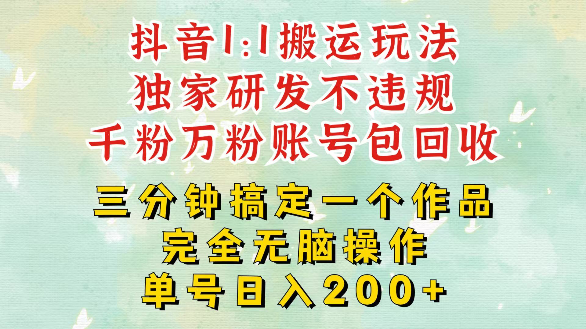 抖音1：1搬运独创顶级玩法！三分钟一条作品！单号每天稳定200+收益，千粉万粉包回收-huitchan