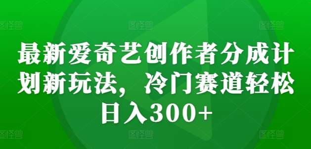最新爱奇艺创作者分成计划新玩法，冷门赛道轻松日入300+【揭秘】-huitchan网创