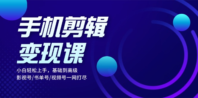 手机剪辑变现课：小白轻松上手，基础到高级 影视号/书单号/视频号一网打尽-huitchan网创