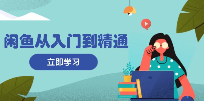 闲鱼从入门到精通：掌握商品发布全流程，每日流量获取技巧，快速高效变现-huitchan网创