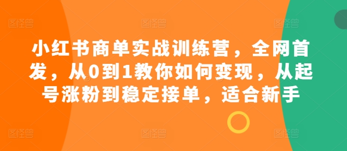 小红书商单实战训练营，全网首发，从0到1教你如何变现，从起号涨粉到稳定接单，适合新手-huitchan网创