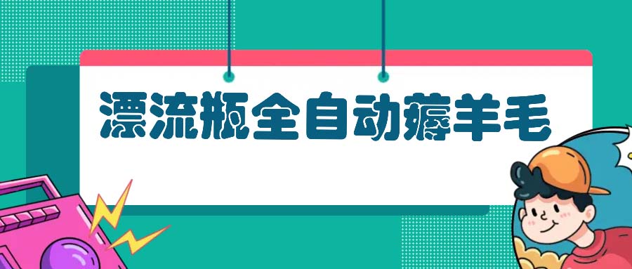 漂流瓶全自动薅羊毛：适合小白，宝妈，上班族，操作也是十分的简单-huitchan网创