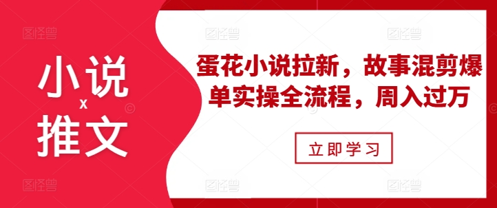 小说推文之蛋花小说拉新，故事混剪爆单实操全流程，周入过万-huitchan网创