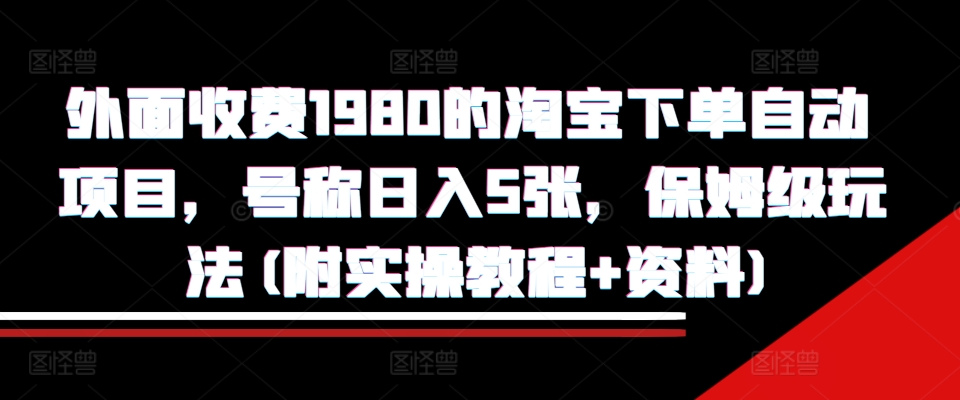外面收费1980的淘宝下单自动项目，号称日入5张，保姆级玩法(附实操教程+资料)【揭秘】-huitchan网创