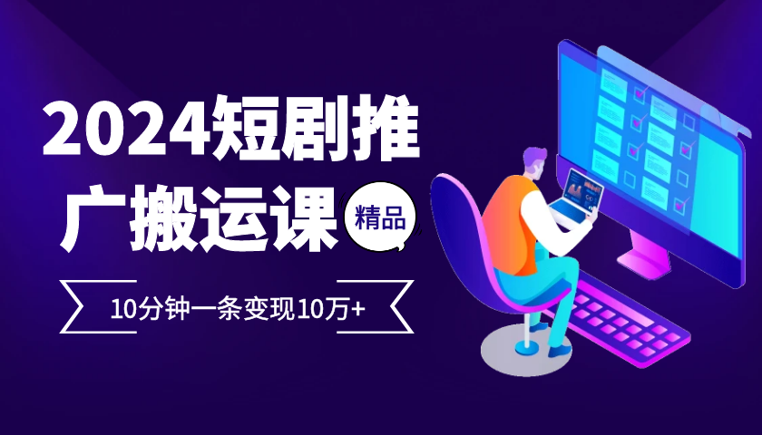 2024最火爆的项目短剧推广搬运实操课10分钟一条,单条变现10万+-huitchan网创