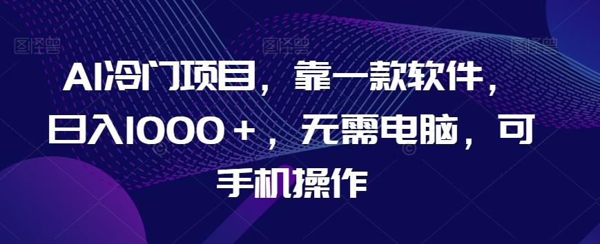 AI冷门项目，靠一款软件，日入1000＋，无需电脑，可手机操作【揭秘】-huitchan网创