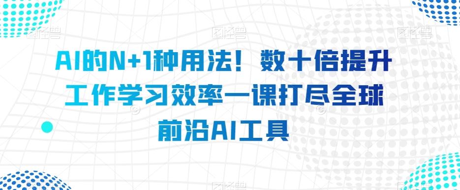 AI的N+1种用法！数十倍提升工作学习效率一课打尽全球前沿AI工具-huitchan网创