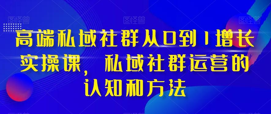 高端私域社群从0到1增长实操课，私域社群运营的认知和方法-huitchan网创