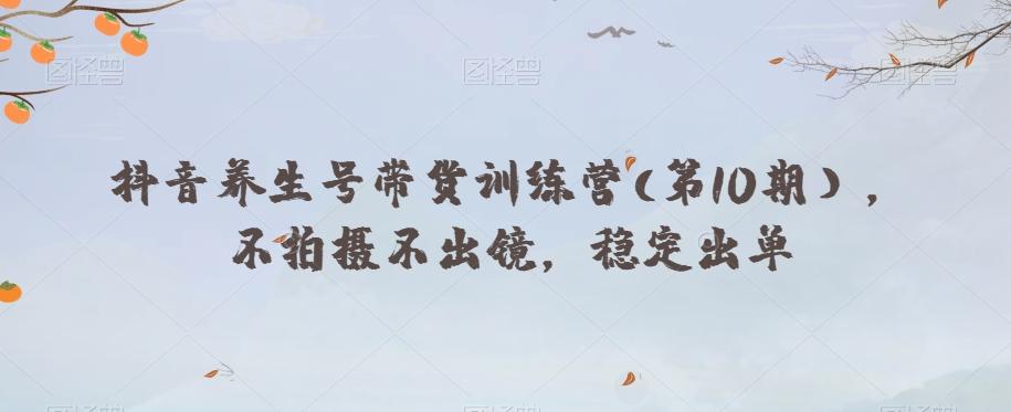 抖音养生号带货训练营(第10期），不拍摄不出镜，稳定出单-huitchan网创