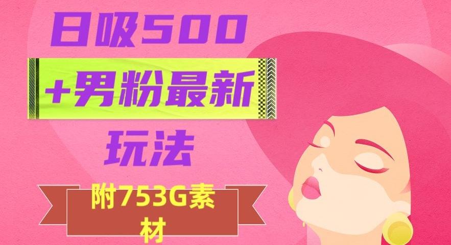 日吸500+男粉最新玩法，从作品制作到如何引流及后端变现，保姆级教程【揭秘】-huitchan网创