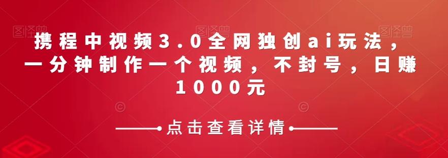 携程中视频3.0全网独创ai玩法，一分钟制作一个视频，不封号，日赚1000元【揭秘】-huitchan网创