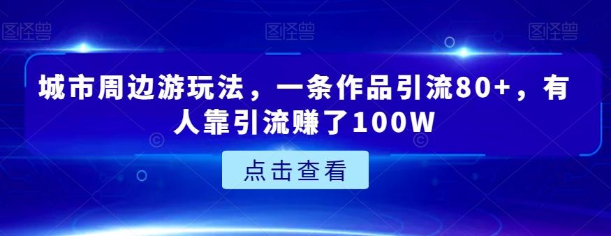 城市周边游玩法，一条作品引流80+，有人靠引流赚了100W【揭秘】-huitchan网创