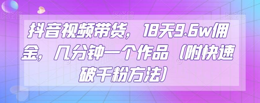 抖音视频带货，18天9.6w佣金，几分钟一个作品（附快速破千粉方法）【揭秘】-huitchan网创