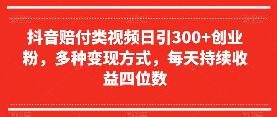 抖音赔付类视频日引300+创业粉，多种变现方式，每天持续收益四位数【揭秘】-huitchan网创