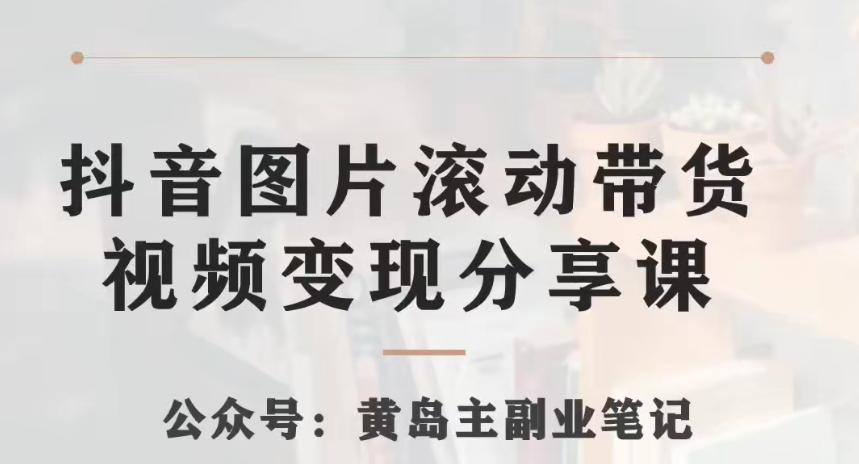 黄岛主·抖音图片滚动带货视频副业项目，一条龙变现玩法分享给你-huitchan网创