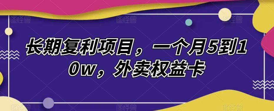 长期复利项目，一个月5到10w，外卖权益卡-huitchan网创