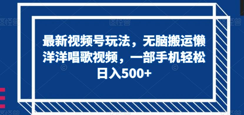 最新视频号玩法，无脑搬运懒洋洋唱歌视频，一部手机轻松日入500+【揭秘】-huitchan网创