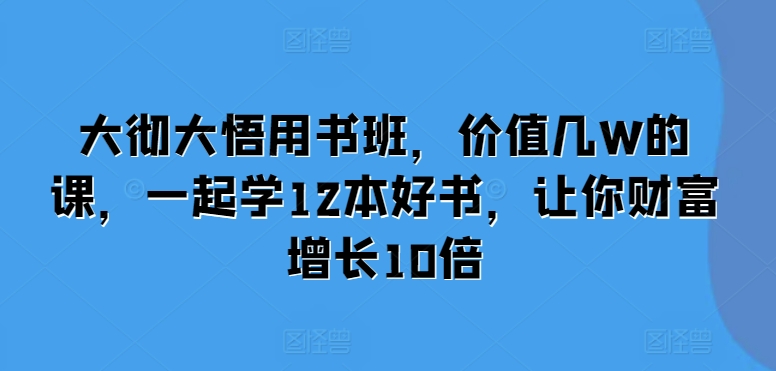 大彻大悟用书班，价值几W的课，一起学12本好书，让你财富增长10倍-huitchan网创