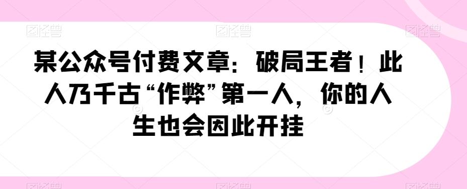 某公众号付费文章：破局王者！此人乃千古“作弊”第一人，你的人生也会因此开挂-huitchan网创