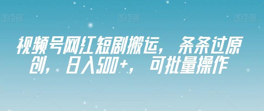 视频号网红短剧搬运，条条过原创，日入500+，可批量操作【揭秘】-huitchan网创