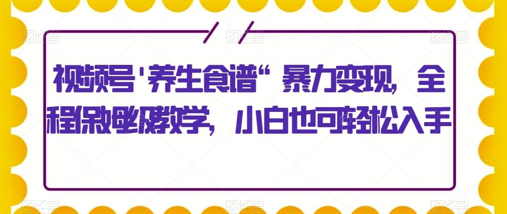 视频号'养生食谱“暴力变现，全程保姆级教学，小白也可轻松入手-huitchan网创