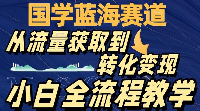 国学蓝海赛道，从流量获取，到转化变现，全流程教学-huitchan网创