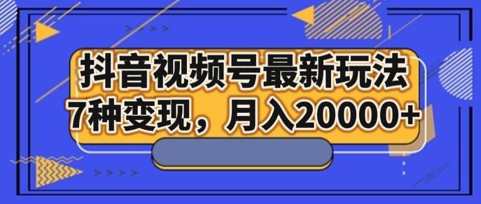 抖音视频号最新玩法，7种变现，月入20000+-huitchan网创
