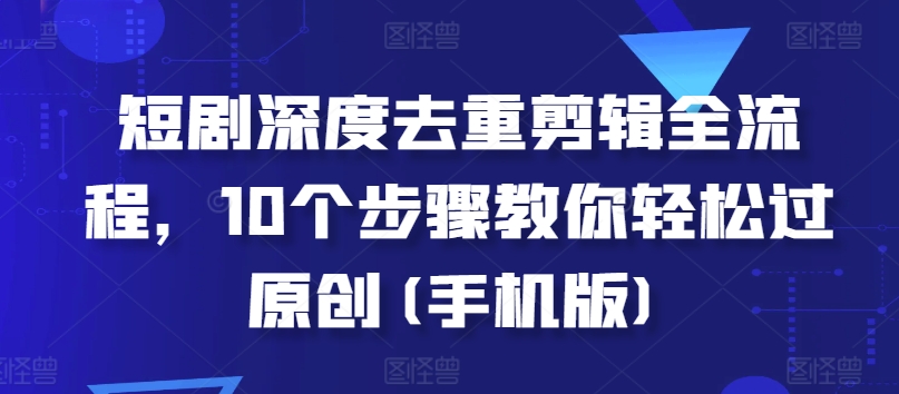 短剧深度去重剪辑全流程，10个步骤教你轻松过原创(手机版)-huitchan网创
