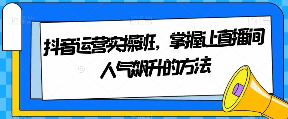 抖音运营实操班，掌握让直播间人气飙升的方法-huitchan网创