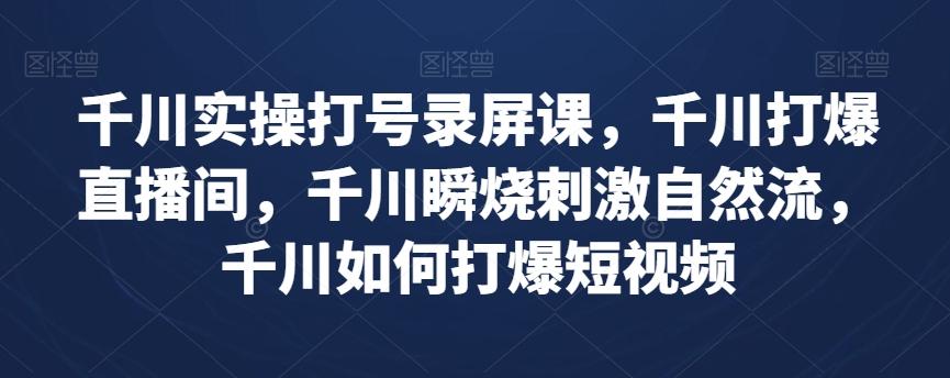 千川实操打号录屏课，千川打爆直播间，千川瞬烧刺激自然流，千川如何打爆短视频-huitchan网创