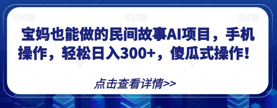 宝妈也能做的民间故事AI项目，手机操作，轻松日入300+，傻瓜式操作！【揭秘】-huitchan网创