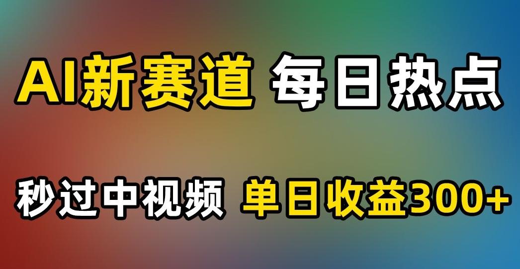 AI新赛道，每日热点，秒过中视频，单日收益300+【揭秘】-huitchan网创