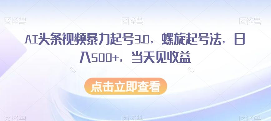 AI头条视频暴力起号3.0，螺旋起号法，日入500+，当天见收益【揭秘】-huitchan网创