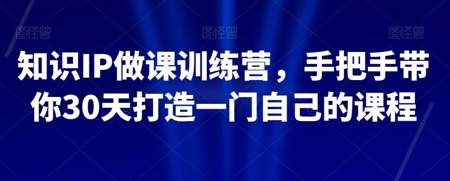 知识IP做课训练营，手把手带你30天打造一门自己的课程-huitchan网创