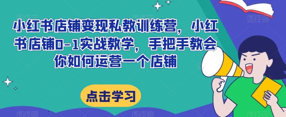 小红书店铺变现私教训练营，小红书店铺0-1实战教学，手把手教会你如何运营一个店铺-huitchan网创