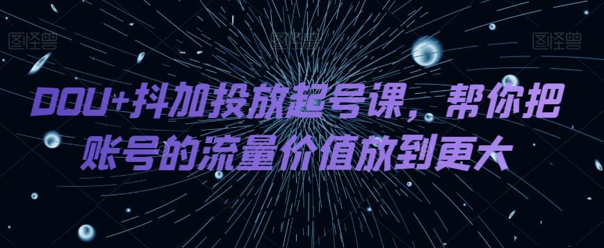 DOU+抖加投放起号课，帮你把账号的流量价值放到更大-huitchan网创