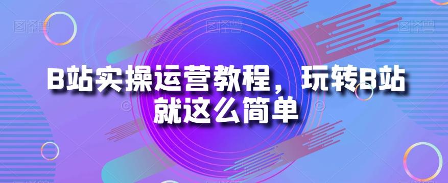 B站实操运营教程，玩转B站就这么简单-huitchan网创