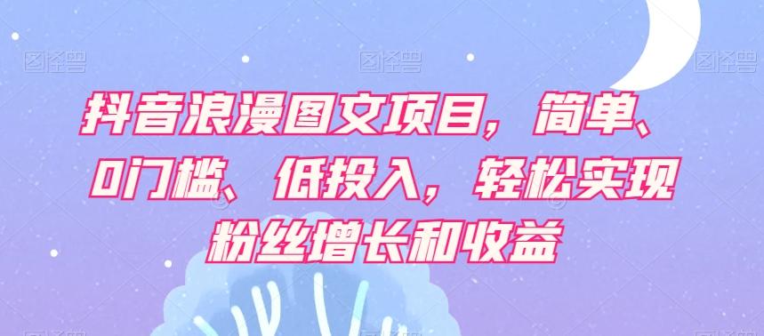 抖音浪漫图文项目，简单、0门槛、低投入，轻松实现粉丝增长和收益-huitchan网创