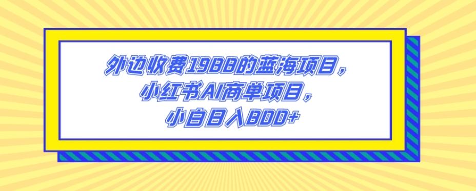 外边收费1988的蓝海项目，小红书AI商单项目，小白日入800+-huitchan网创